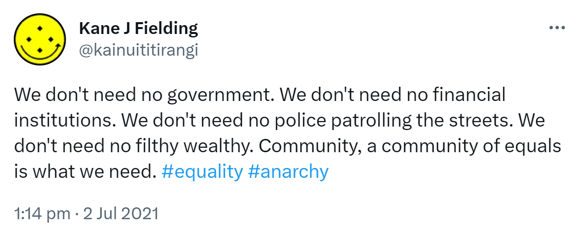 We don't need no government. We don't need no financial institutions. We don't need no police patrolling the streets. We don't need no filthy wealthy. Community, a community of equals is what we need. Hashtag Equality. Hashtag Anarchy. 1:14 pm · 2 Jul 2021.