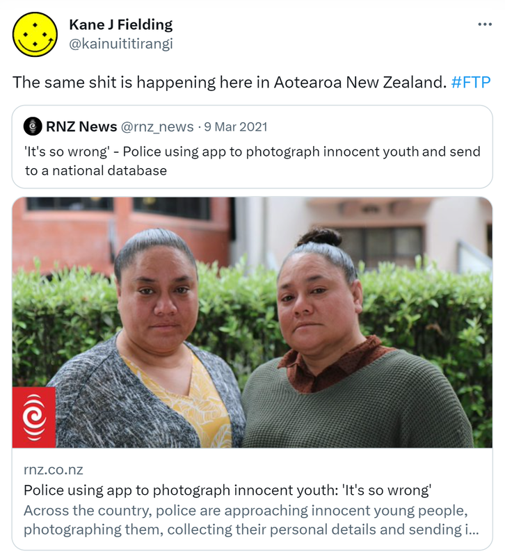 The same shit is happening here in Aotearoa New Zealand. Hashtag FTP. RNZ News @rnz_news. It's so wrong - Police using app to photograph innocent youth and send to a national database. Rnz.co.nz. Across the country, police are approaching innocent young people, photographing them, collecting their personal details and sending it all to a national database.
