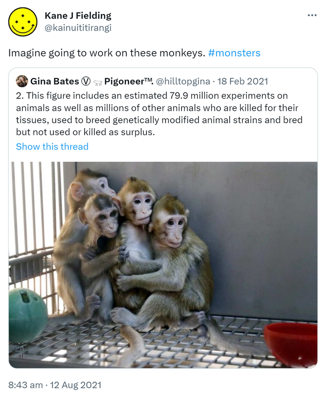 Imagine going to work on these monkeys. Hashtag monsters. Quote Tweet. Gina Bates Pigoneer @hilltopgina. 2. This figure includes an estimated 79.9 million experiments on animals as well as millions of other animals who are killed for their tissues, used to breed genetically modified animal strains and bred but not used or killed as surplus. 8:43 am · 12 Aug 2021.