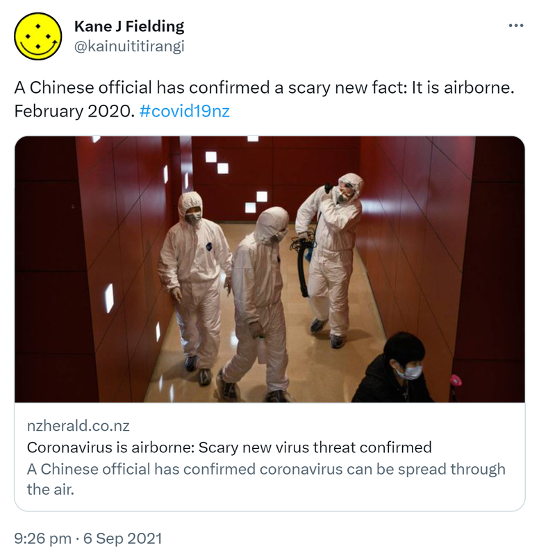 A Chinese official has confirmed a scary new fact: It is airborne. February 2020. Hashtag covid 19 nz. nzherald.co.nz. Coronavirus is airborne: Scary new virus threat confirmed A Chinese official has confirmed coronavirus can be spread through the air. 9:26 pm · 6 Sep 2021.