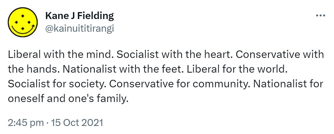 Liberal with the mind. Socialist with the heart. Conservative with the hands. Nationalist with the feet. Liberal for the world. Socialist for society. Conservative for community. Nationalist for oneself and one's family. 2:45 pm · 15 Oct 2021.