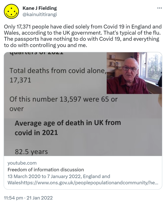 Only 17,371 people have died solely from Covid 19 in England and Wales, according to the UK government. That's typical of the flu. The passports have nothing to do with Covid 19, and everything to do with controlling you and me. youtube.com. Freedom of information revelation 13 March 2020 to 7 January 2022, England and Wales. ons.gov.uk. 11:54 pm · 21 Jan 2022.