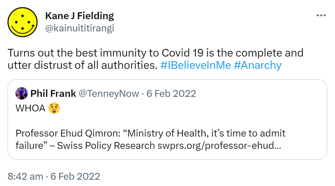 Turns out the best immunity to Covid 19 is the complete and utter distrust of all authorities. Hashtag I Believe In Me. Hashtag Anarchy. Quote Tweet. Phil Frank @TenneyNow. WHOA Professor Ehud Qimron: Ministry of Health, it’s time to admit failure – Swiss Policy Research. swprs.org. 8:42 am · 6 Feb 2022.