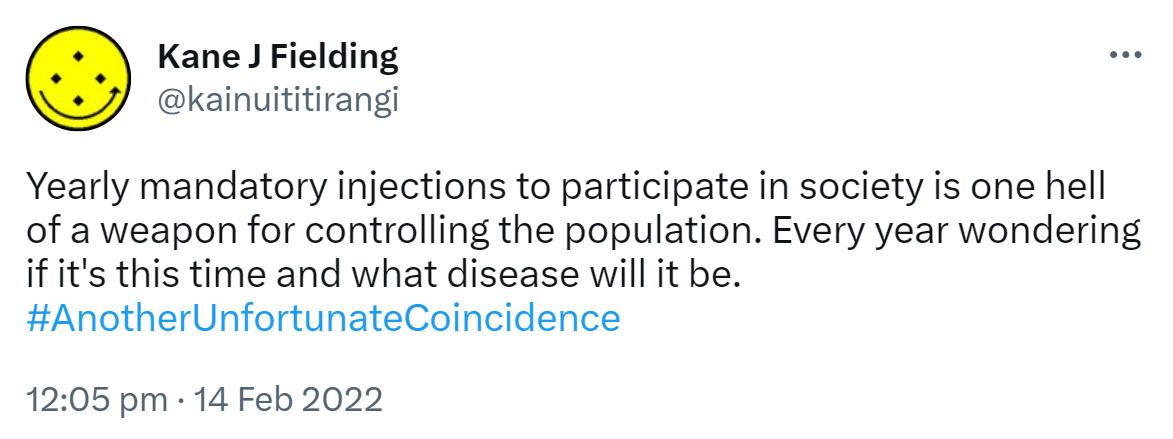 Yearly mandatory injections to participate in society is one hell of a weapon for controlling the population. Every year wondering if it's this time and what disease will it be? Hashtag Another Unfortunate Coincidence. 12:05 pm · 14 Feb 2022.