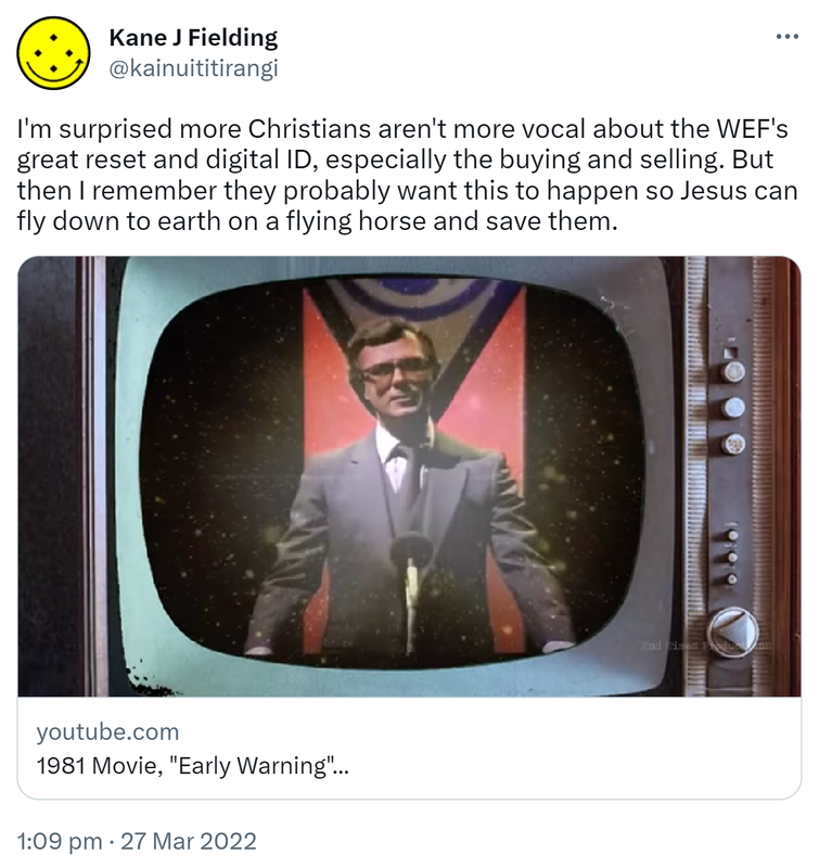 I'm surprised more Christians aren't more vocal about the WEF's great reset and digital ID, especially the buying and selling. But then I remember they probably want this to happen so Jesus can fly down to earth on a flying horse and save them. youtube.com. 1981 Movie, Early Warning. 1:09 pm · 27 Mar 2022.