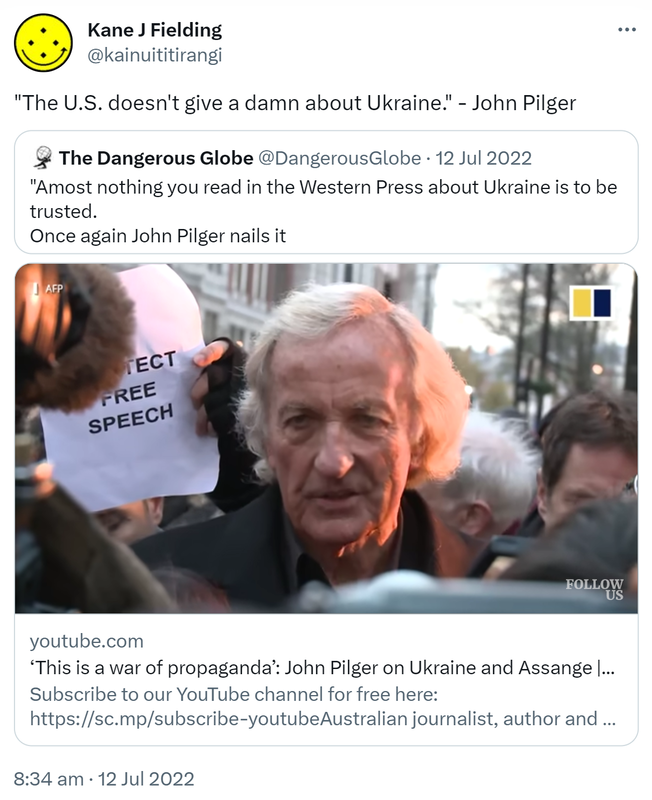The U.S. doesn't give a damn about Ukraine. - John Pilger. Quote Tweet. The Dangerous Globe @DangerousGlobe. Almost nothing you read in the Western Press about Ukraine is to be trusted. Once again John Pilger nails it. Youtube.com. This is a war of propaganda. John Pilger on Ukraine and Assange. 8:34 am · 12 Jul 2022.