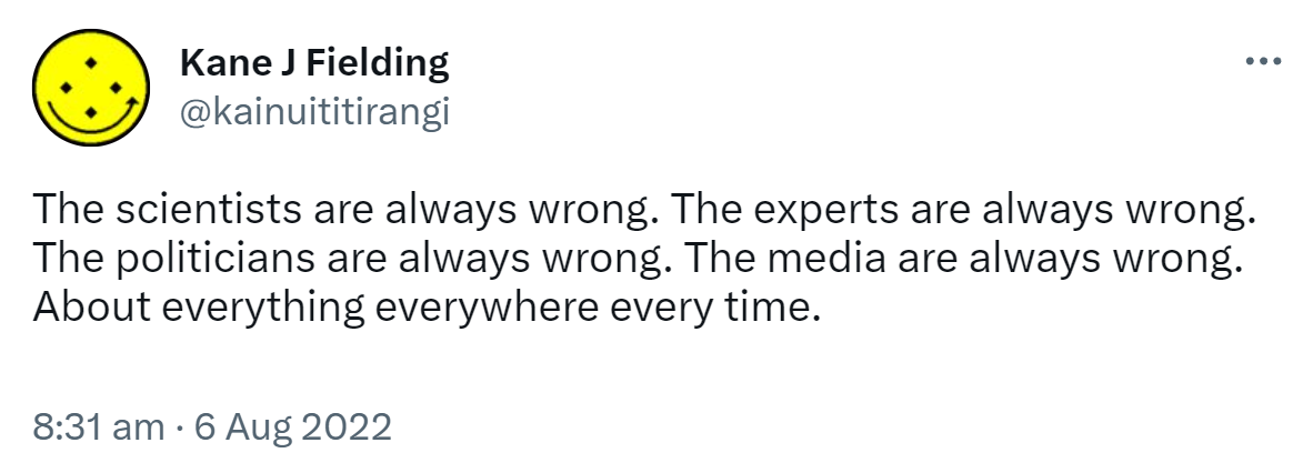 The scientists are always wrong. The experts are always wrong. The politicians are always wrong. The media are always wrong. About everything everywhere every time. 8:31 am · 6 Aug 2022.