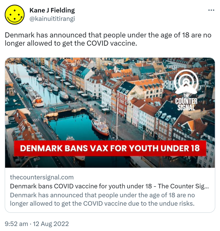 Denmark has announced that people under the age of 18 are no longer allowed to get the COVID vaccine. Thecountersignal.com. Denmark has announced that people under the age of 18 are no longer allowed to get the COVID vaccine due to the undue risks. 9:52 am · 12 Aug 2022.