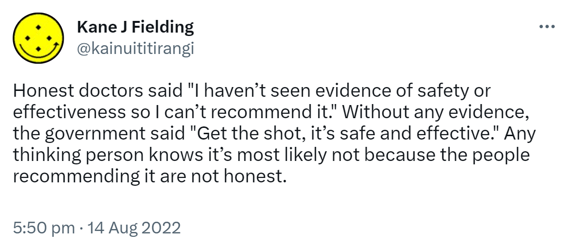 Honest doctors said, I haven't seen evidence of safety or effectiveness so I can’t recommend it. Without any evidence, the government said, Get the shot, it’s safe and effective. Any thinking person knows it’s most likely not because the people recommending it are not honest. 5:50 pm · 14 Aug 2022.