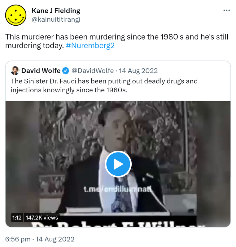 This murderer has been murdering since the 1980's and he's still murdering today. Hashtag Nuremberg 2. Quote Tweet. David Wolfe @DavidWolfe. The Sinister Doctor Fauci has been putting out deadly drugs and injections knowingly since the 1980's. 6:56 pm · 14 Aug 2022.