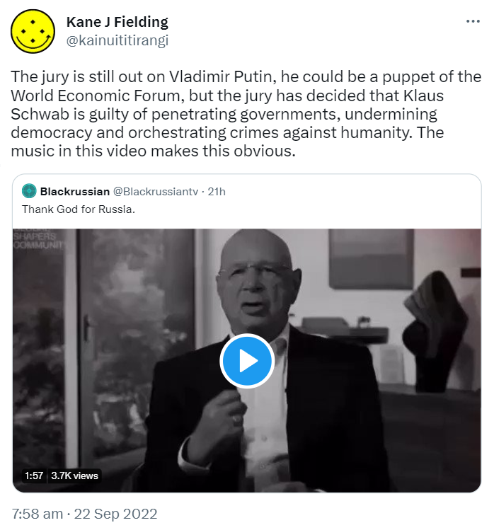 The jury is still out on Vladimir Putin, he could be a puppet of the World Economic Forum, but the jury has decided that Klaus Schwab is guilty of penetrating governments, undermining democracy and orchestrating crimes against humanity. The music in this video makes this obvious. Quote Tweet. Black russian @Blackrussiantv. Thank God for Russia. 7:58 am · 22 Sep 2022.