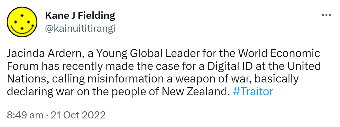 Jacinda Ardern, a Young Global Leader for the World Economic Forum has recently made the case for a Digital ID at the United Nations, calling misinformation a weapon of war, basically declaring war on the people of New Zealand. Hashtag Traitor. 8:49 am · 21 Oct 2022.