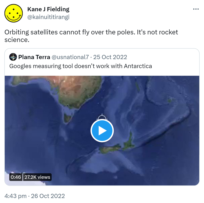 Orbiting satellites cannot fly over the poles. It's not rocket science. Quote Tweet. Plana Terra @Mike727health. Google's measuring tool doesn’t work with Antarctica. 4:43 pm · 26 Oct 2022.