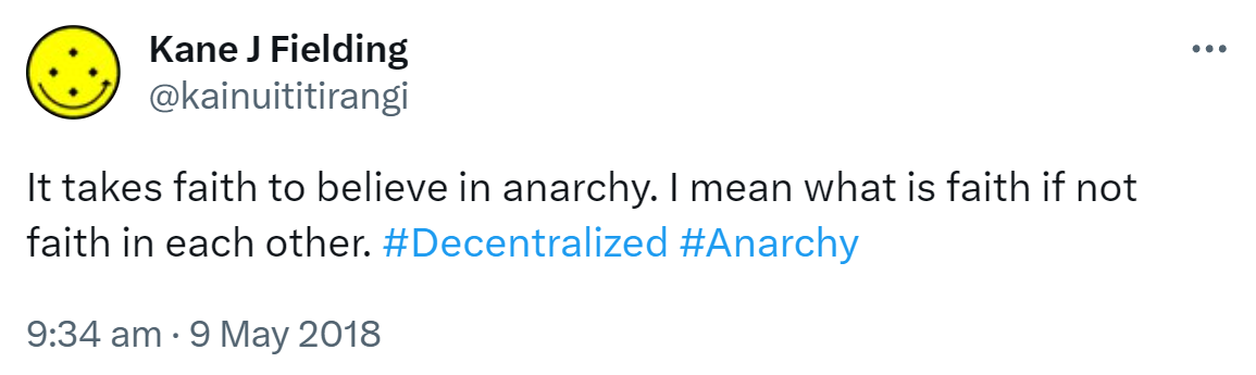 It takes faith to believe in anarchy. I mean what is faith if not faith in each other. Hashtag Decentralized. Hashtag Anarchy. 9:34 am · 9 May 2018.