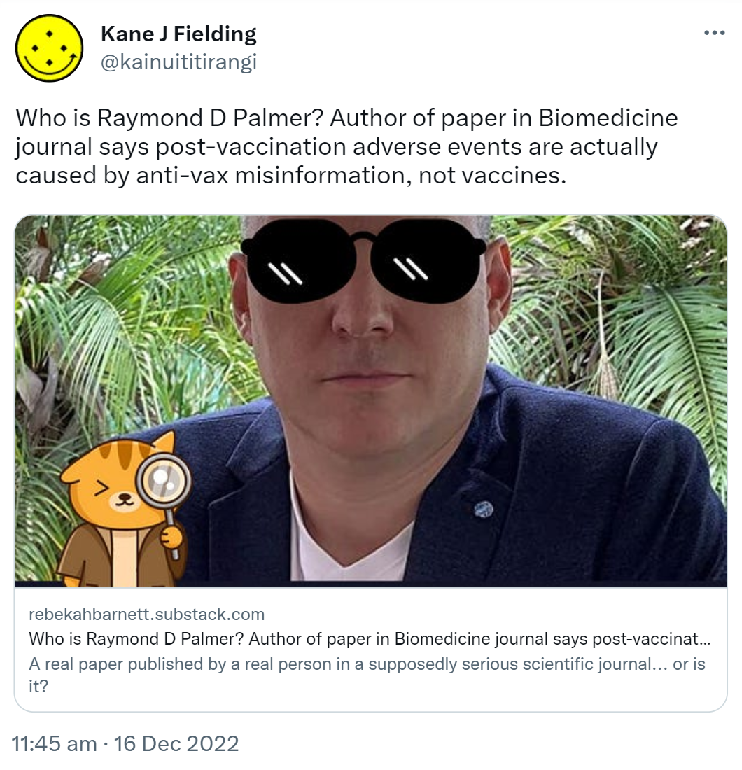 Who is Raymond D Palmer? Author of paper in Biomedicine journal says post-vaccination adverse events are actually caused by anti-vax misinformation, not vaccines. Rebekahbarnett.substack.com. A real paper published by a real person in a supposedly serious scientific journal, or is it? 11:45 am · 16 Dec 2022.