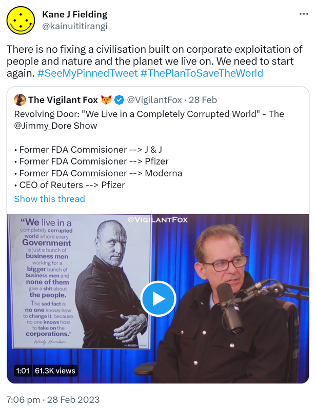 There is no fixing a civilisation built on corporate exploitation of people and nature and the planet we live on. We need to start again. Hashtag See My Pinned Tweet Hashtag The Plan To Save The World. Quote Tweet. The Vigilant Fox @VigilantFox. Revolving Door. We Live in a Completely Corrupted World. - The @Jimmy_Dore Show. 7:06 PM · Feb 28, 2023.