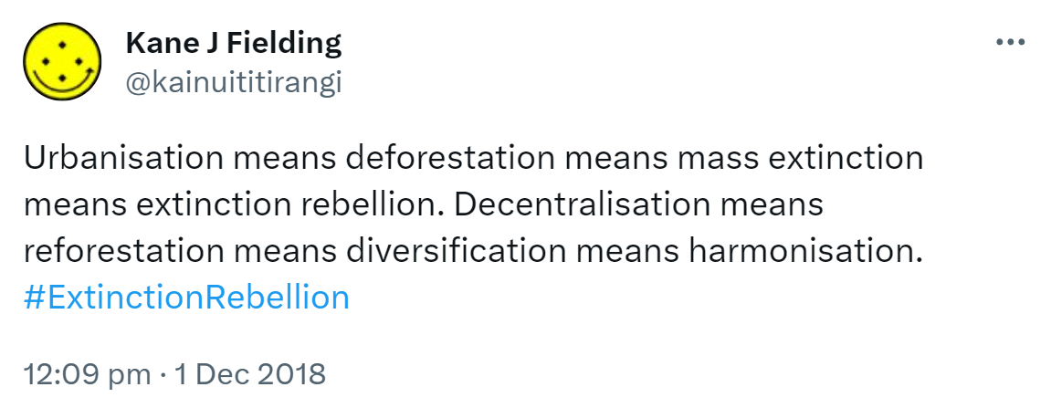 Urbanisation means deforestation means mass extinction means extinction rebellion. Decentralisation means reforestation means diversification means harmonisation. Hashtag Extinction Rebellion. 12:09 pm · 1 Dec 2018.