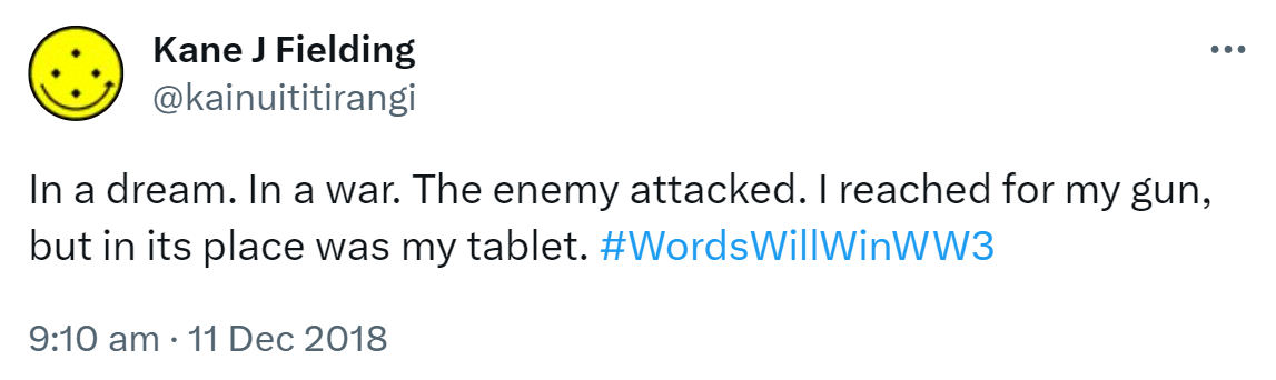 In a dream. In a war. The enemy attacked. I reached for my gun, but in its place was my tablet. Hashtag Words Will Win WW3. 9:10 am · 11 Dec 2018.