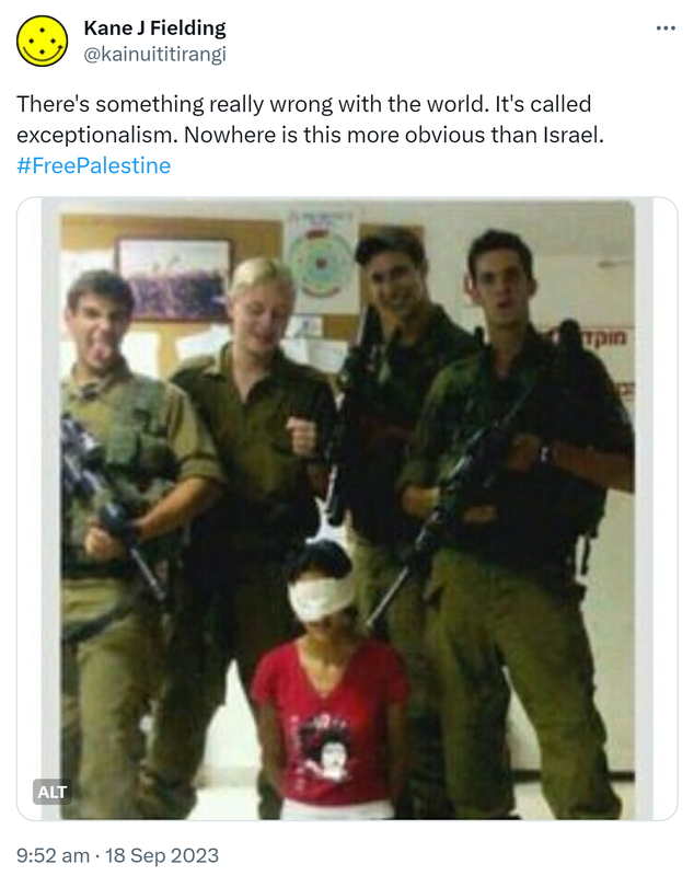 There's something really wrong with the world. It's called exceptionalism. Nowhere is this more obvious than Israel. Hashtag Free Palestine. Israeli soldiers posing for a picture mocking a blindfolded Palestinian. 9:52 am · 18 Sep 2023.