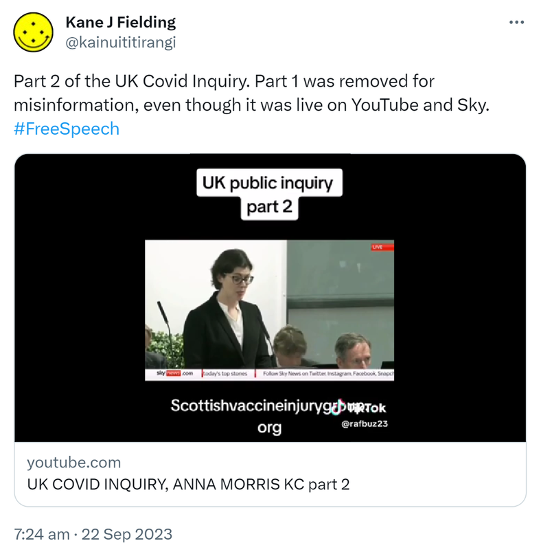 Part 2 of the UK Covid Inquiry. Part 1 was removed for misinformation, even though it was live on YouTube and Sky. Hashtag Free Speech. Youtube.com. UK COVID INQUIRY, ANNA MORRIS KC part 2. 7:24 am · 22 Sep 2023.