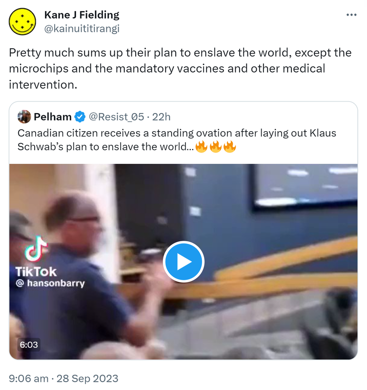 Pretty much sums up their plan to enslave the world, except the microchips and the mandatory vaccines and other medical intervention. Quote. Pelham @Resist_05. Canadian citizen receives a standing ovation after laying out Klaus Schwab’s plan to enslave the world. 9:06 am · 28 Sep 2023.