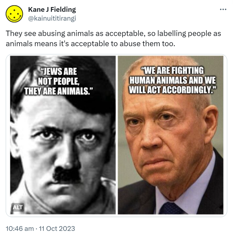 They see abusing animals as acceptable, so labelling people as animals means it's acceptable to abuse them too. Jews are not people, they are animals. We are fighting human animals and will act accordingly. 10:46 am · 11 Oct 2023.