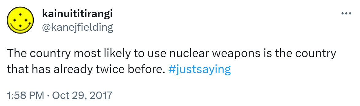 The country most likely to use nuclear weapons is the country that has already twice before. Hashtag Just Saying. 1:58 PM · Oct 29, 2017.