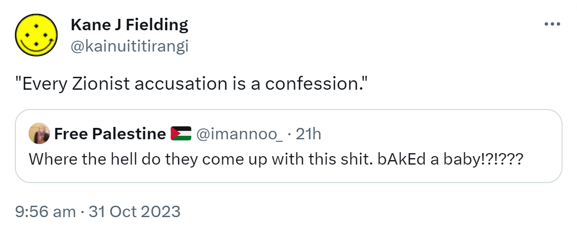 Every Zionist accusation is a confession. Quote. Free Palestine @imannoo_. Where the hell do they come up with this shit? Baked a baby! 9:56 am · 31 Oct 2023.