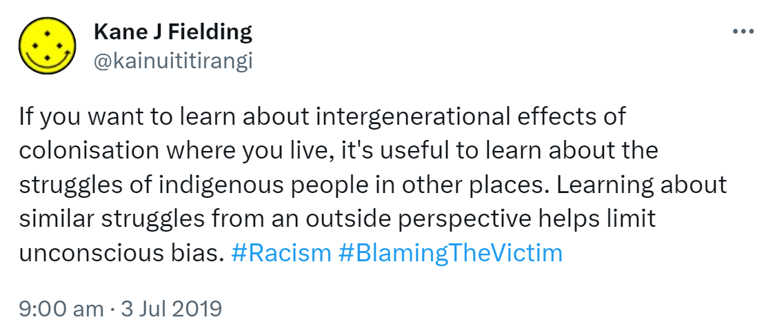If you want to learn about intergenerational effects of colonisation where you live, it's useful to learn about the struggles of indigenous people in other places. Learning about similar struggles from an outside perspective helps limit unconscious bias. Hashtag Racism. Hashtag Blaming The Victim. 9:00 am · 3 Jul 2019.