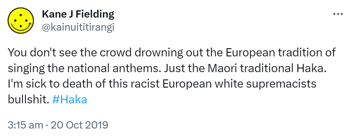 You don't see the crowd drowning out the European tradition of singing the national anthems. Just the Maori traditional Haka. I'm sick to death of this racist European white supremacists bullshit. Hashtag Haka. 3:15 am · 20 Oct 2019.