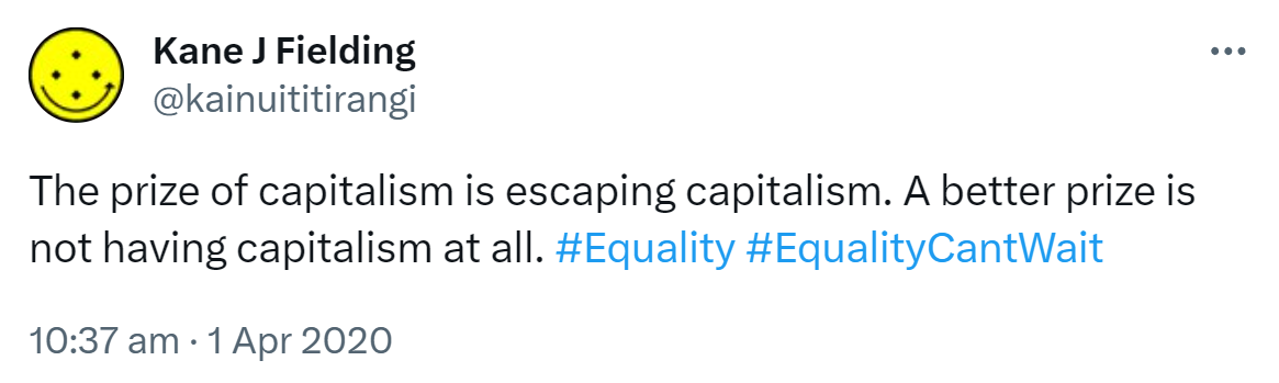 The prize of capitalism is escaping capitalism. A better prize is not having capitalism at all. Hashtag Equality. Hashtag Equality Can't Wait. 10:37 am · 1 Apr 2020.