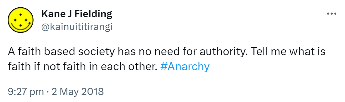 A faith based society has no need for authority. Tell me what is faith if not faith in each other. Hashtag Anarchy. 9:27 pm · 2 May 2018.