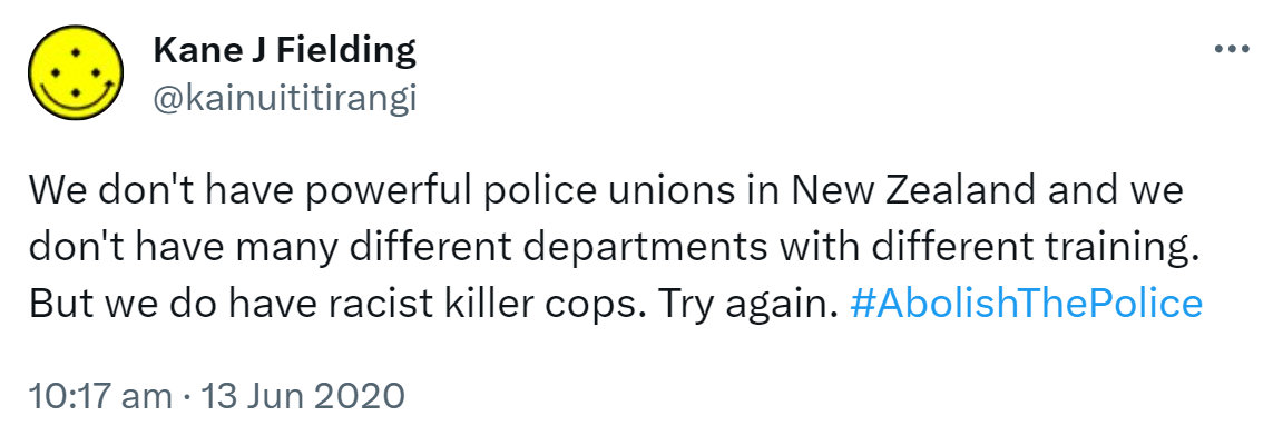 We don't have powerful police unions in New Zealand and we don't have many different departments with different training. But we do have racist killer cops. Try again. Hashtag Abolish The Police. 10:17 am · 13 Jun 2020.