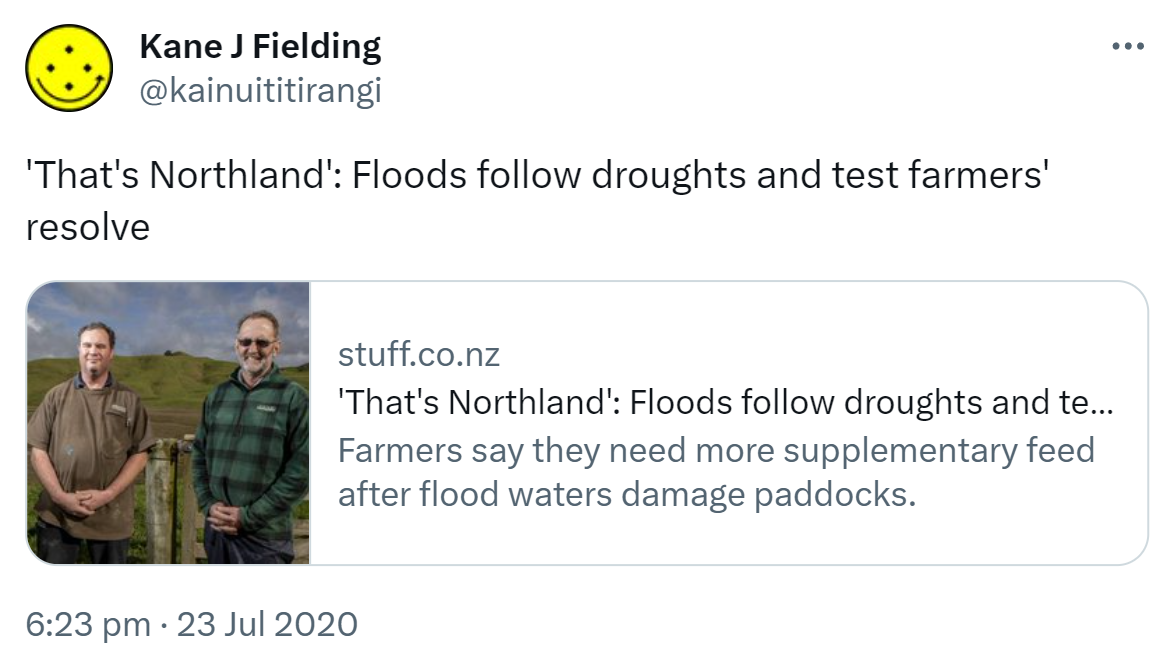 That's Northland: Floods follow droughts and test farmers' resolve. stuff.co.nz. Farmers say they need more supplementary feed after flood waters damage paddocks. 6:23 pm · 23 Jul 2020.