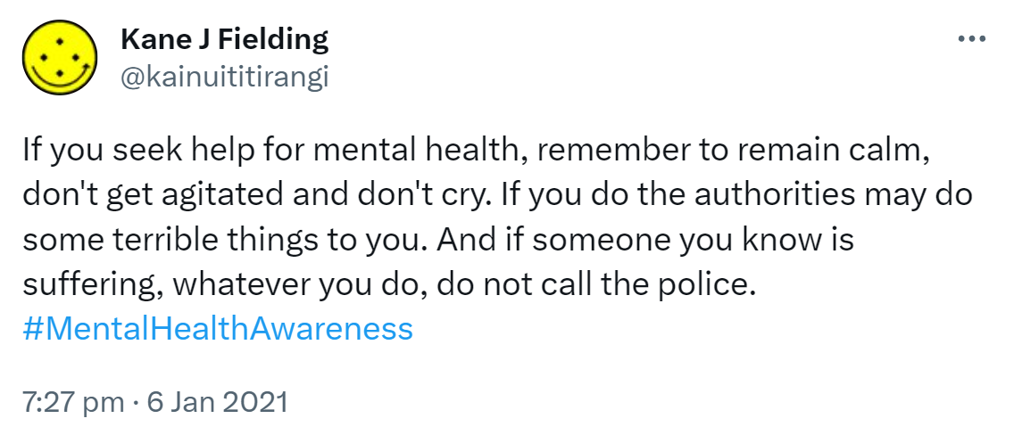If you seek help for mental health, remember to remain calm, don't get agitated and don't cry. If you do, the authorities may do some terrible things to you. And if someone you know is suffering, whatever you do, do not call the police. Hashtag Mental Health Awareness. 7:27 pm · 6 Jan 2021.
