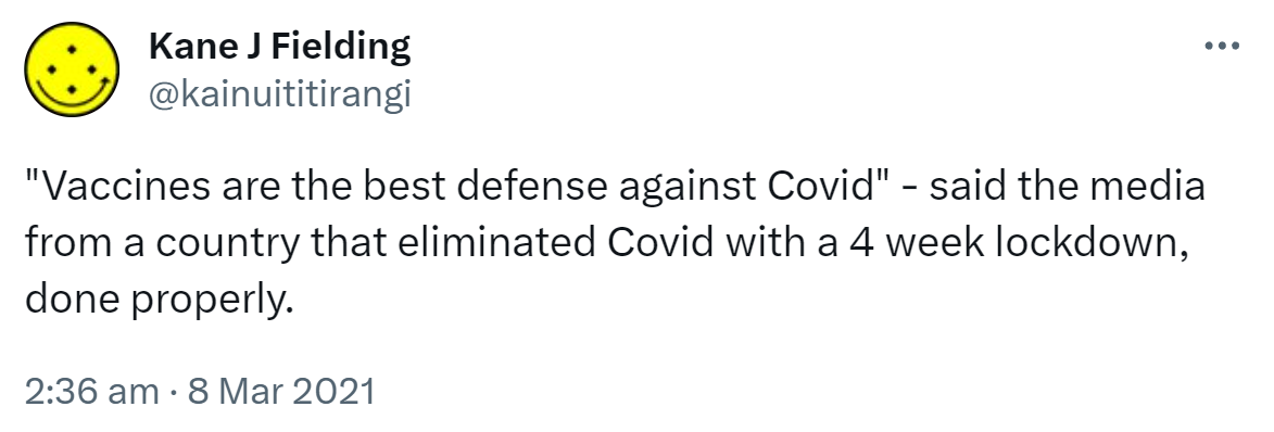 'Vaccines are the best defense against Covid' - said the media from a country that eliminated Covid with a 4 week lockdown, done properly. 2:36 am · 8 Mar 2021.