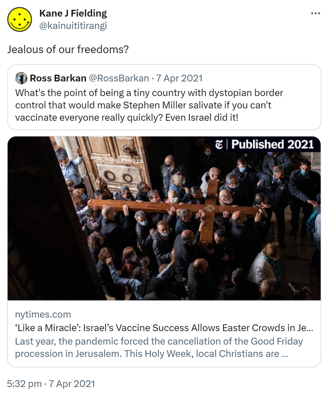 Jealous of our freedoms? Quote Tweet. Ross Barkan @RossBarkan. What's the point of being a tiny country with dystopian border control that would make Stephen Miller salivate if you can't vaccinate everyone really quickly? Even Israel did it! nytimes.com. ‘Like a Miracle’: Israel’s Vaccine Success Allows Easter Crowds in Jerusalem (Published 2021) Last year, the pandemic forced the cancellation of the Good Friday procession in Jerusalem. This Holy Week, local Christians are thronging the streets of the Old City. 5:32 pm · 7 Apr 2021.