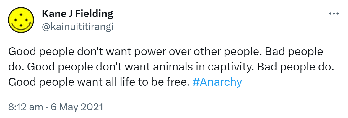Good people don't want power over other people. Bad people do. Good people don't want animals in captivity. Bad people do. Good people want all life to be free. Hashtag Anarchy. 8:12 am · 6 May 2021.