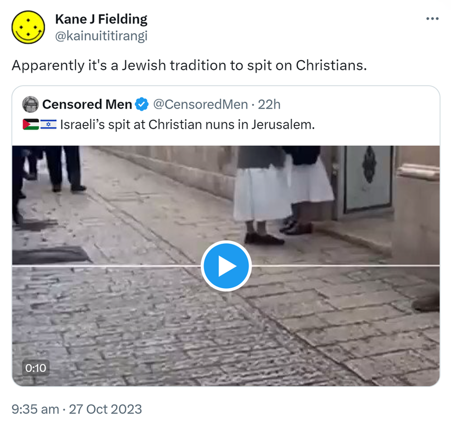 Apparently it's a Jewish tradition to spit on Christians. Quote. Censored Men @CensoredMen. Israeli’s spit at Christian nuns in Jerusalem. 9:35 am · 27 Oct 2023.
