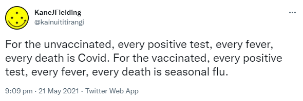 For the unvaccinated, every positive test, every fever, every death is Covid. For the vaccinated, every positive test, every fever, every death is seasonal flu. 9:09 pm · 21 May 2021.
