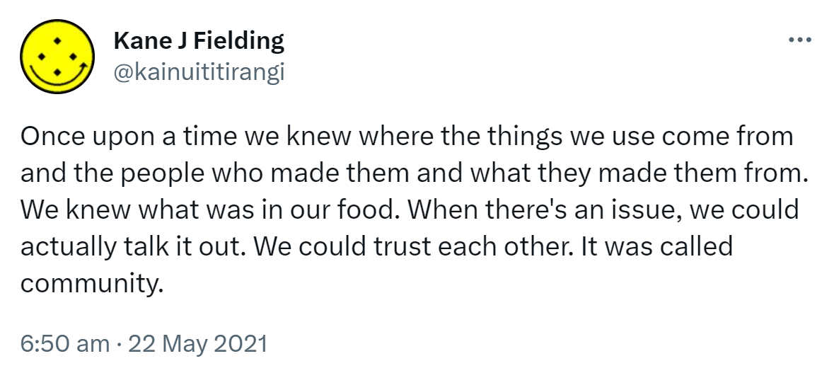Once upon a time we knew where the things we use come from and the people who made them and what they made them from. We knew what was in our food. When there's an issue, we could actually talk it out. We could trust each other. It was called community. 6:50 am · 22 May 2021.