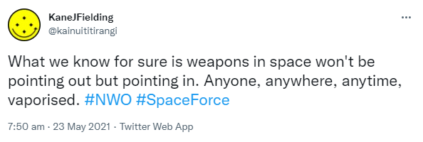 What we know for sure is weapons in space won't be pointing out but pointing in. Anyone, anywhere, anytime, vapourized. Hashtag NWO. Hashtag Space Force. 7:50 am · 23 May 2021.