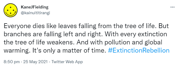 Everyone dies like leaves falling from the tree of life. But branches are falling left and right. With every extinction the tree of life weakens. And with pollution and global warming. It's only a matter of time. Hashtag Extinction Rebellion. 8:50 pm · 25 May 2021.