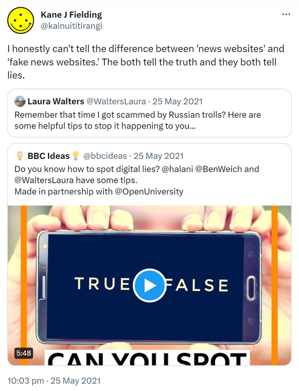 I honestly can't tell the difference between 'news websites' and 'fake news websites.' The both tell the truth and they both tell lies. Quote Tweet. Laura Walters @WaltersLaura. Remember that time I got scammed by Russian trolls? Here are some helpful tips to stop it happening to you. 10:03 pm · 25 May 2021.