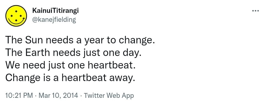 The Sun needs a year to change. The Earth needs just one day. We need just one heartbeat. Change is a heartbeat away. 10:21 PM · Mar 10, 2014.