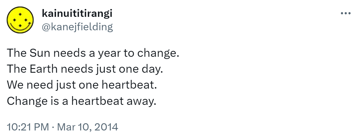 The Sun needs a year to change. The Earth needs just one day. We need just one heartbeat. Change is a heartbeat away. 10:21 PM · Mar 10, 2014.