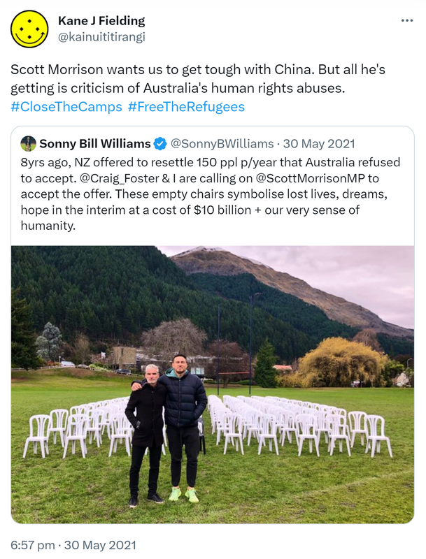 Scott Morrison wants us to get tough with China. But all he's getting is criticism of Australia's human rights abuses. Hashtag Close The Camps. Hashtag Free The Refugees. Quote Tweet. Sonny Bill Williams @SonnyBWilliams. 8yrs ago, NZ offered to resettle 150 ppl p/year that Australia refused to accept. @Craig_Foster & I are calling on @ScottMorrisonMP to accept the offer. These empty chairs symbolise lost lives, dreams, hope in the interim at a cost of $10 billion + our very sense of humanity. 6:57 pm · 30 May 2021.