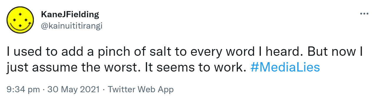 I used to add a pinch of salt to every word I heard. But now I just assume the worst. It seems to work. Hashtag Media Lies. 9:34 pm · 30 May 2021.