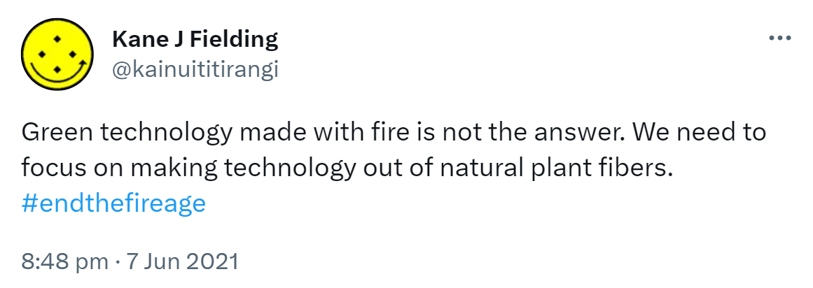 Green technology made with fire is not the answer. We need to focus on making technology out of natural plant fibers. Hashtag end fire age. 8:48 pm · 7 Jun 2021.