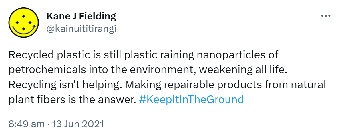 Recycled plastic is still plastic raining nanoparticles of petrochemicals into the environment, weakening all life. Recycling isn't helping. Making repairable products from natural plant fibers is the answer. Hashtag Keep It In The Ground. 8:49 am · 13 Jun 2021.